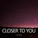 Closer To You
